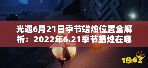 光遇6月21日季节蜡烛位置全解析：2022年6.21季节蜡烛在哪