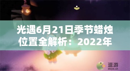 光遇6月21日季节蜡烛位置全解析：2022年6.21季节蜡烛在哪