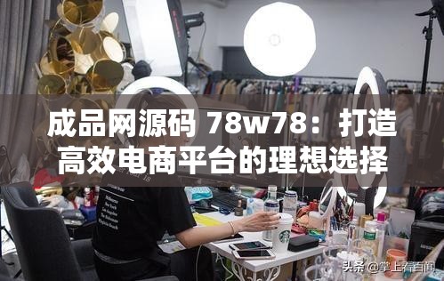 成品网源码 78w78：打造高效电商平台的理想选择