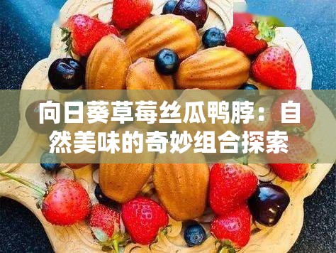 向日葵草莓丝瓜鸭脖：自然美味的奇妙组合探索