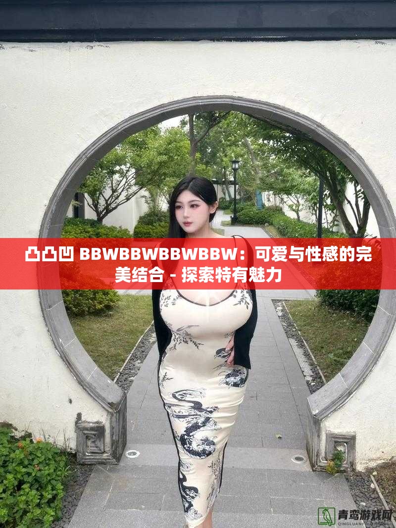 凸凸凹 BBWBBWBBWBBW：可爱与性感的完美结合 - 探索特有魅力