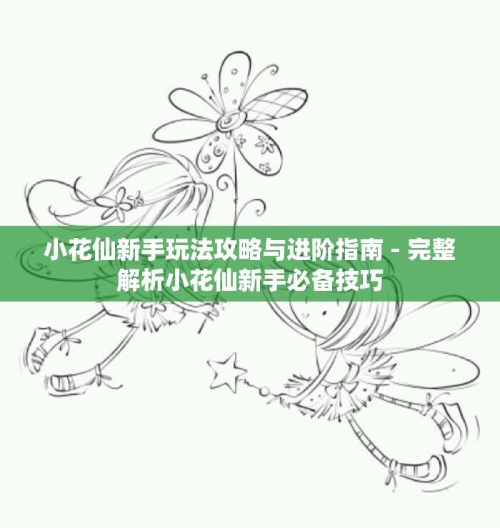 小花仙新手玩法攻略与进阶指南 - 完整解析小花仙新手必备技巧