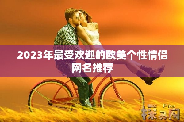 2023年最受欢迎的欧美个性情侣网名推荐