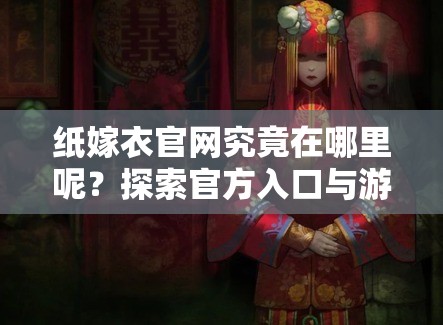 纸嫁衣官网究竟在哪里呢？探索官方入口与游戏资源