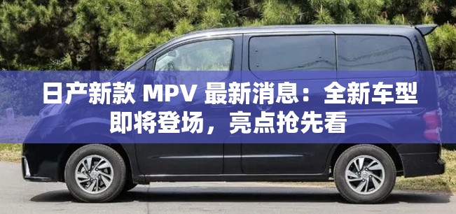 日产新款 MPV 最新消息：全新车型即将登场，亮点抢先看