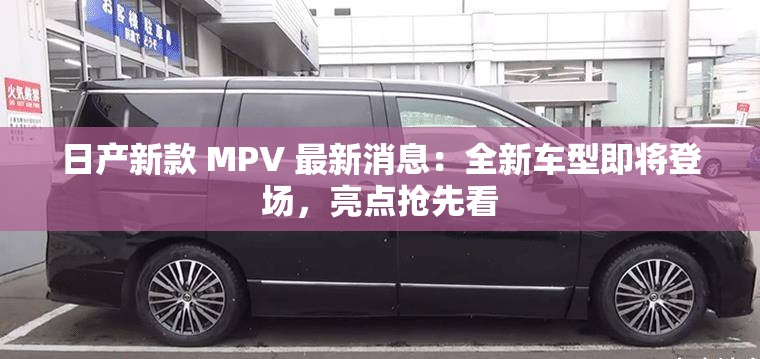 日产新款 MPV 最新消息：全新车型即将登场，亮点抢先看