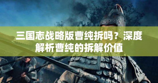 三国志战略版曹纯拆吗？深度解析曹纯的拆解价值