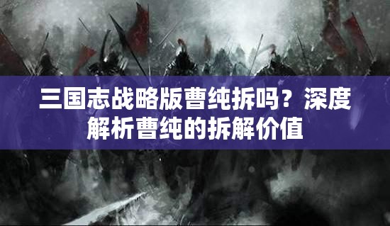 三国志战略版曹纯拆吗？深度解析曹纯的拆解价值