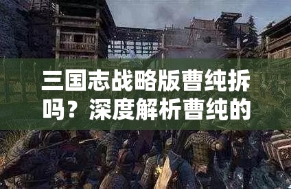 三国志战略版曹纯拆吗？深度解析曹纯的拆解价值