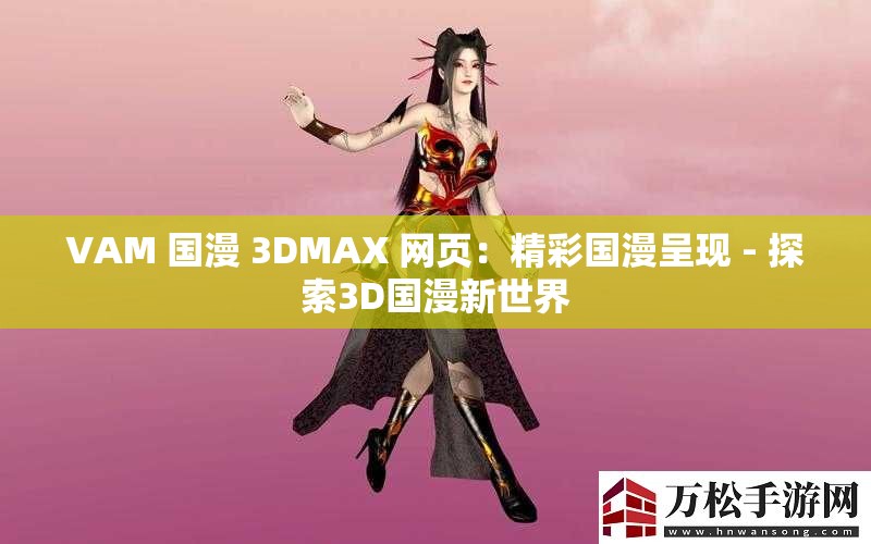 VAM 国漫 3DMAX 网页：精彩国漫呈现 - 探索3D国漫新世界