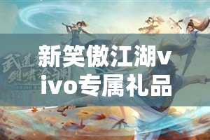 新笑傲江湖vivo专属礼品码领取指南