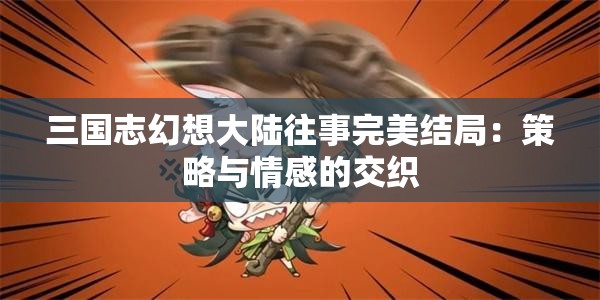 三国志幻想大陆往事完美结局：策略与情感的交织