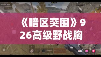 《暗区突围》926高级野战胸挂属性详解与实战实践