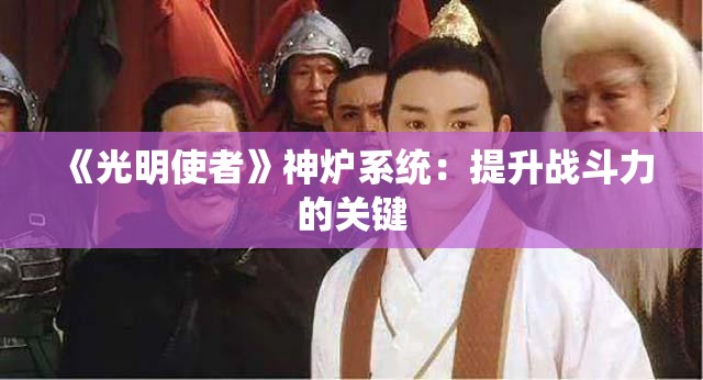 《光明使者》神炉系统：提升战斗力的关键