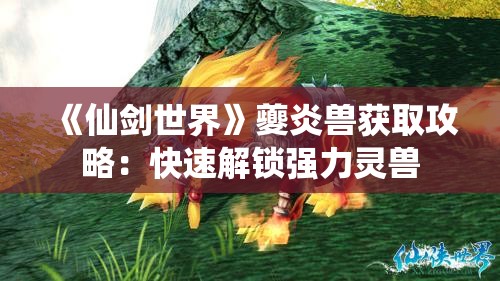 《仙剑世界》夔炎兽获取攻略：快速解锁强力灵兽