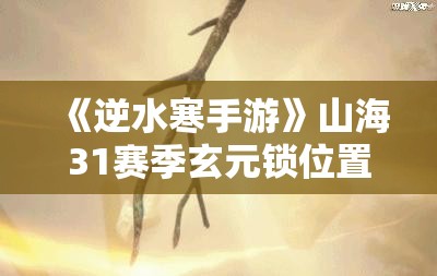 《逆水寒手游》山海31赛季玄元锁位置全解析