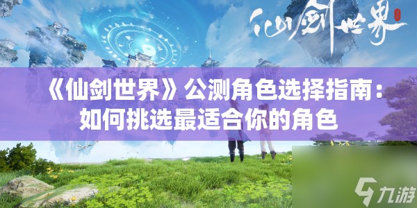 《仙剑世界》公测角色选择指南：如何挑选最适合你的角色