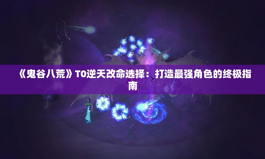 《鬼谷八荒》T0逆天改命选择：打造最强角色的终极指南