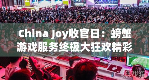 China Joy收官日：螃蟹游戏服务终极大狂欢精彩回顾