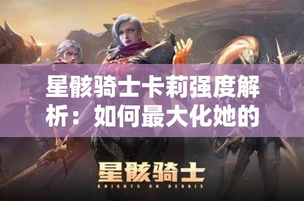 星骸骑士卡莉强度解析：如何最大化她的战斗潜力