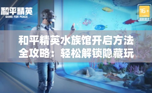 和平精英水族馆开启方法全攻略：轻松解锁隐藏玩法