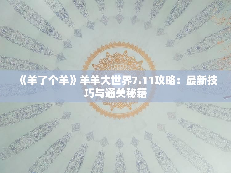 《羊了个羊》羊羊大世界7.11攻略：最新技巧与通关秘籍