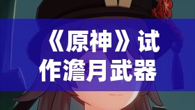 《原神》试作澹月武器资料详解与使用指南