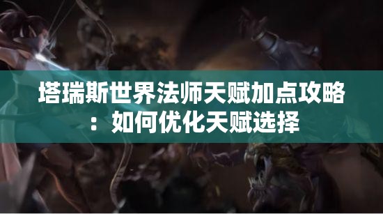 塔瑞斯世界法师天赋加点攻略：如何优化天赋选择