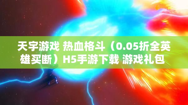 天宇游戏 热血格斗（0.05折全英雄买断）H5手游下载 游戏礼包 返利活动 - 极致格斗体验