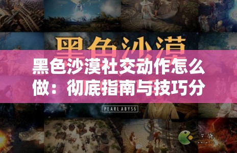 黑色沙漠社交动作怎么做：彻底指南与技巧分享