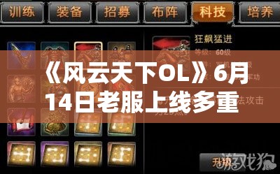 《风云天下OL》6月14日老服上线多重活动：每日首充、充值送礼、每周限购与双倍试炼