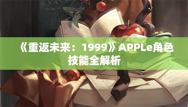 《重返未来：1999》APPLe角色技能全解析