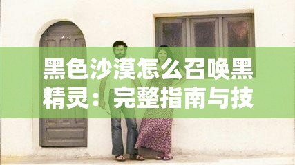 黑色沙漠怎么召唤黑精灵：完整指南与技巧分享