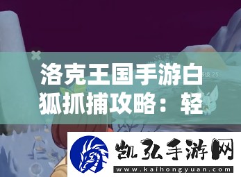 洛克王国手游白狐抓捕攻略：轻松捕获稀有宠物的技巧