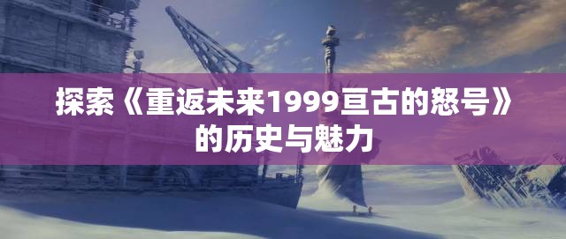 探索《重返未来1999亘古的怒号》的历史与魅力