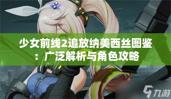 少女前线2追放纳美西丝图鉴：广泛解析与角色攻略